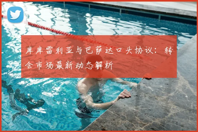 库库雷利亚与巴萨达口头协议：转会市场最新动态解析