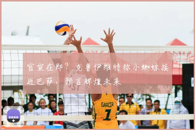官宣在即？克鲁伊维特称小蜘蛛接近巴萨，预言辉煌未来