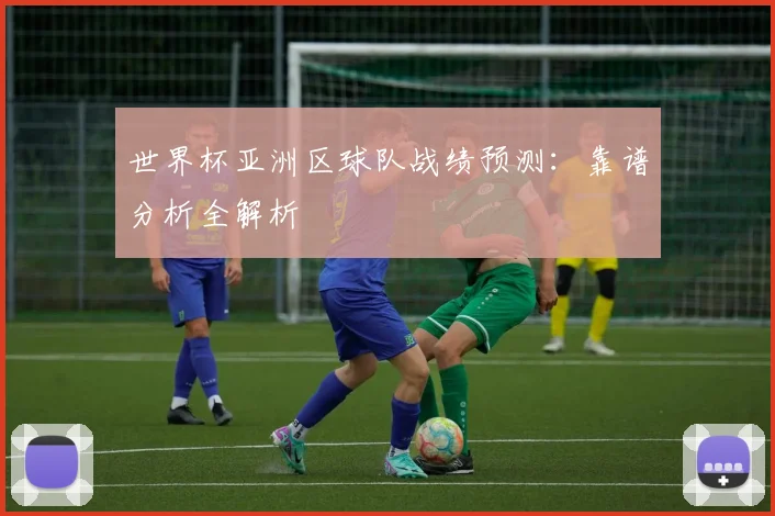 世界杯亚洲区球队战绩预测:靠谱分析全解析