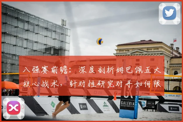 八强赛前瞻：深度剖析姆巴佩五大核心战术，针对性研究对手如何限制他