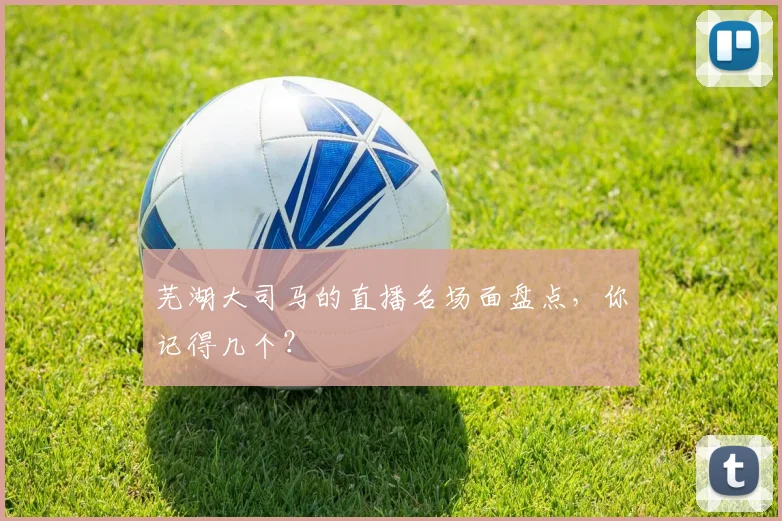 芜湖大司马的直播名场面盘点,你记得几个?