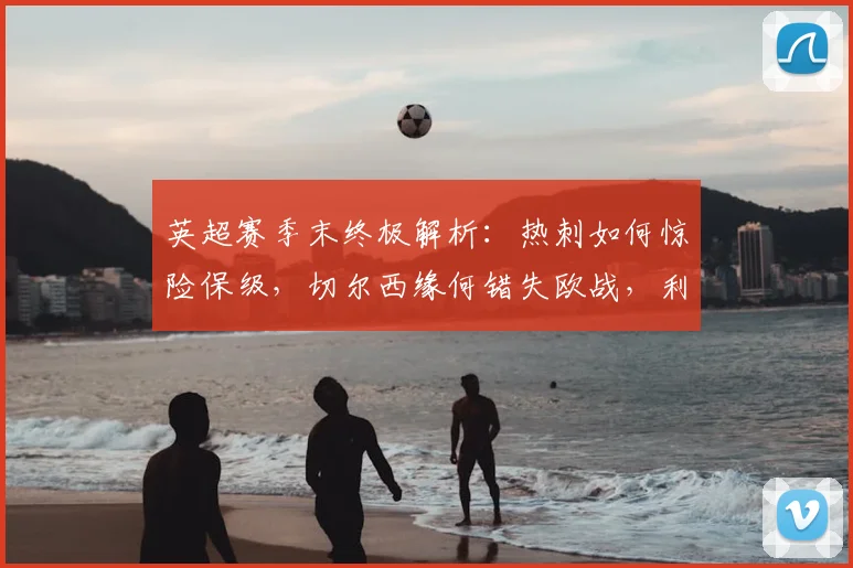 英超赛季末终极解析:热刺如何惊险保级,切尔西缘何错失欧战,利物浦锁定欧冠的关键