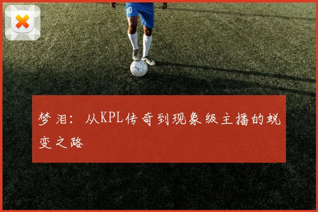 梦泪:从KPL传奇到现象级主播的蜕变之路