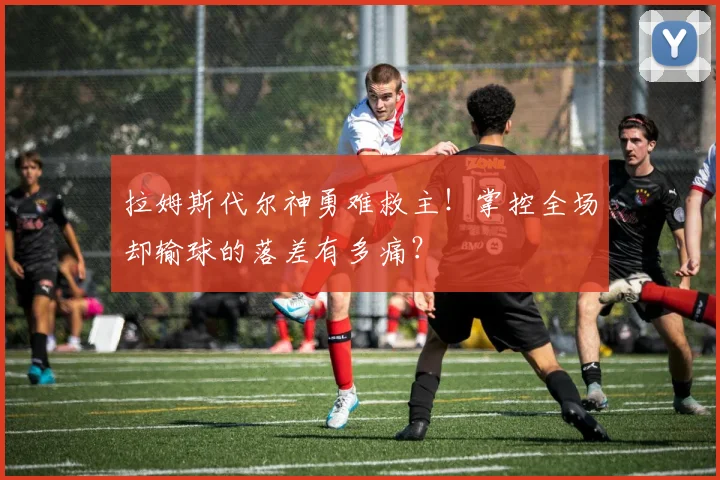 拉姆斯代尔神勇难救主！掌控全场却输球的落差有多痛？