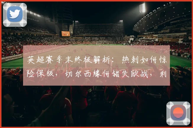 英超赛季末终极解析:热刺如何惊险保级,切尔西缘何错失欧战,利物浦锁定欧冠的关键