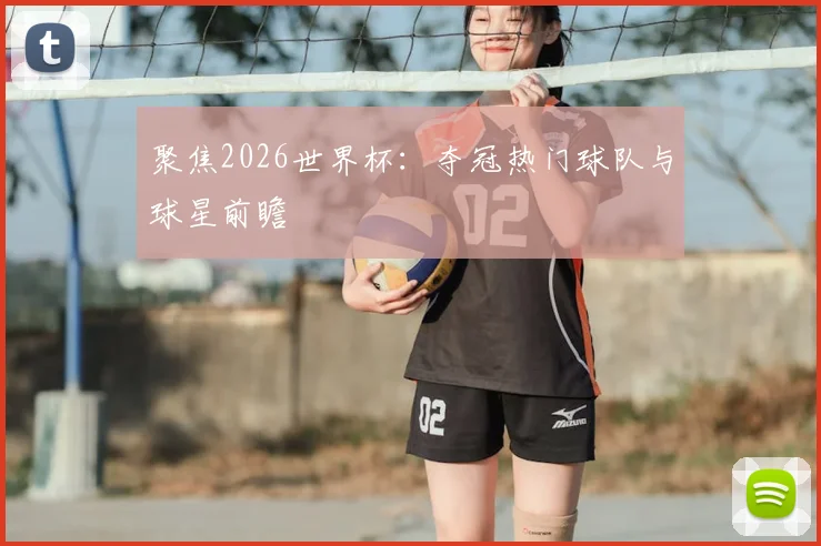 聚焦2026世界杯：夺冠热门球队与球星前瞻