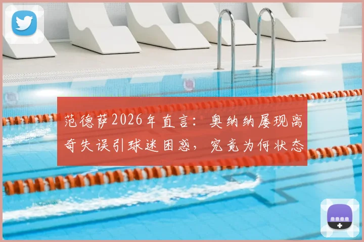 范德萨2026年直言：奥纳纳屡现离奇失误引球迷困惑，究竟为何状态起伏不定？