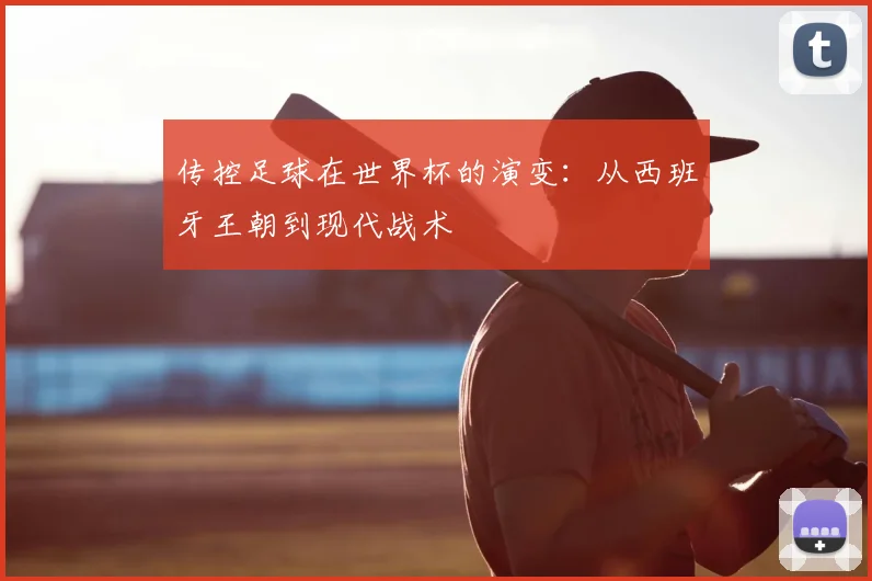 传控足球在世界杯的演变:从西班牙王朝到现代战术