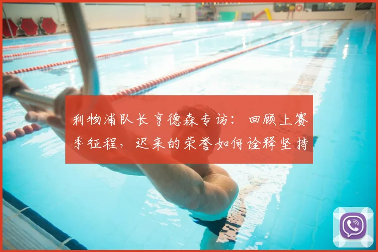 利物浦队长亨德森专访:回顾上赛季征程,迟来的荣誉如何诠释坚持的意义