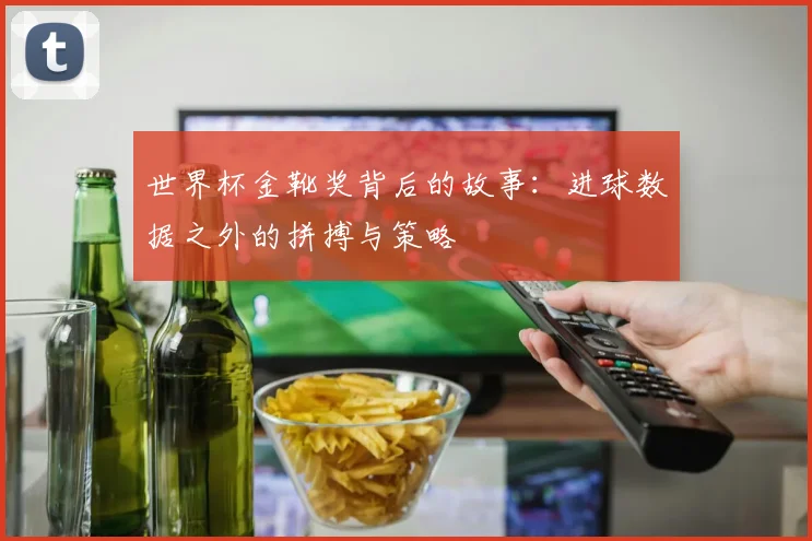 世界杯金靴奖背后的故事:进球数据之外的拼搏与策略