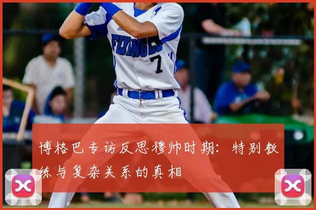 博格巴专访反思穆帅时期:特别教练与复杂关系的真相
