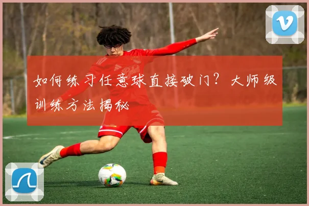 如何练习任意球直接破门？大师级训练方法揭秘