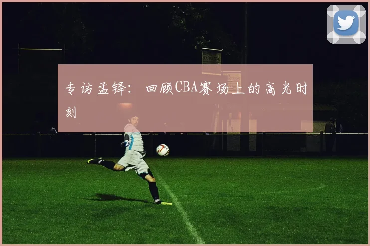 专访孟铎：回顾CBA赛场上的高光时刻