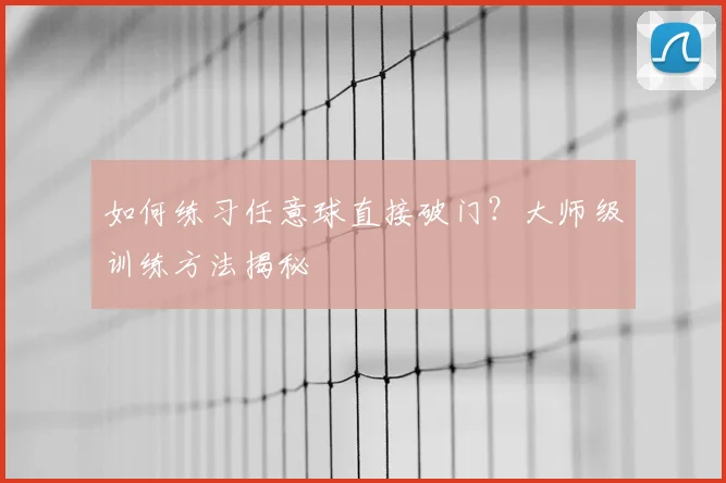 如何练习任意球直接破门？大师级训练方法揭秘