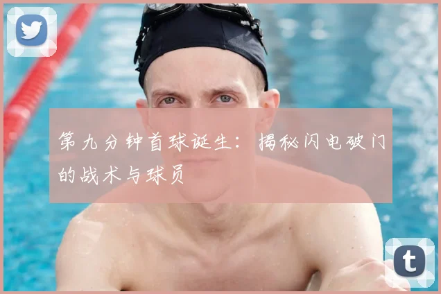 第九分钟首球诞生：揭秘闪电破门的战术与球员