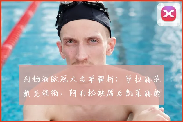 利物浦欧冠大名单解析：萨拉赫范戴克领衔，阿利松缺席后凯莱赫能否担纲首发？