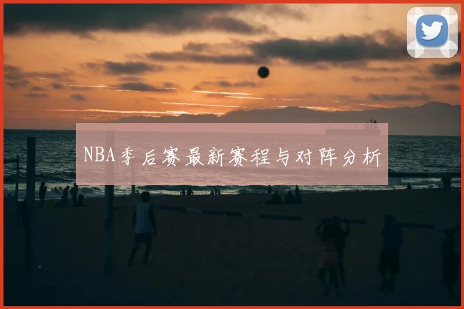 NBA季后赛最新赛程与对阵分析