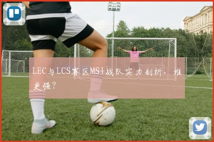 LEC与LCS赛区MSI战队实力剖析，谁更强？