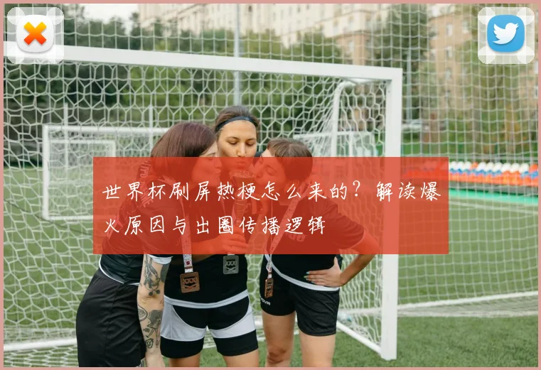 世界杯刷屏热梗怎么来的？解读爆火原因与出圈传播逻辑