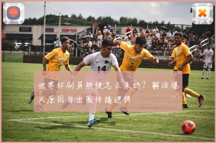 世界杯刷屏热梗怎么来的？解读爆火原因与出圈传播逻辑