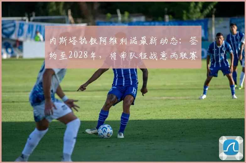 内斯塔执教阿维利诺最新动态:签约至2028年,将率队征战意丙联赛