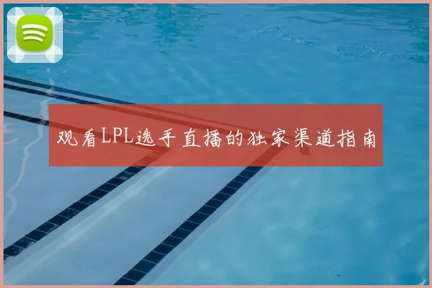 观看LPL选手直播的独家渠道指南
