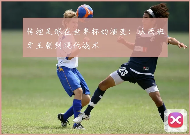 传控足球在世界杯的演变：从西班牙王朝到现代战术