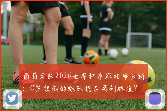 葡萄牙队2026世界杯夺冠赔率分析：C罗领衔的球队能否再创辉煌？