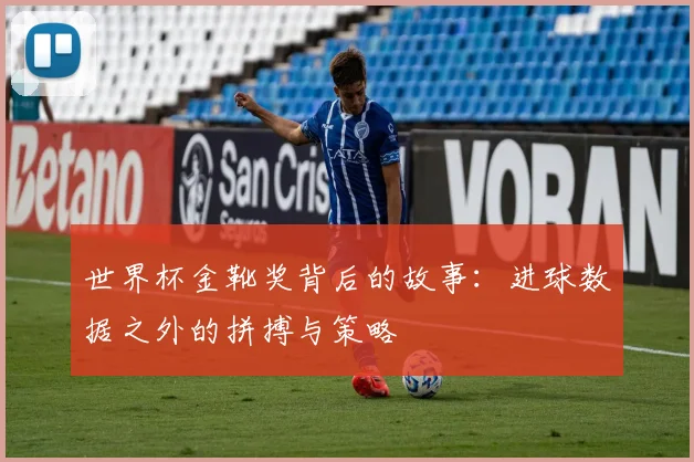 世界杯金靴奖背后的故事：进球数据之外的拼搏与策略