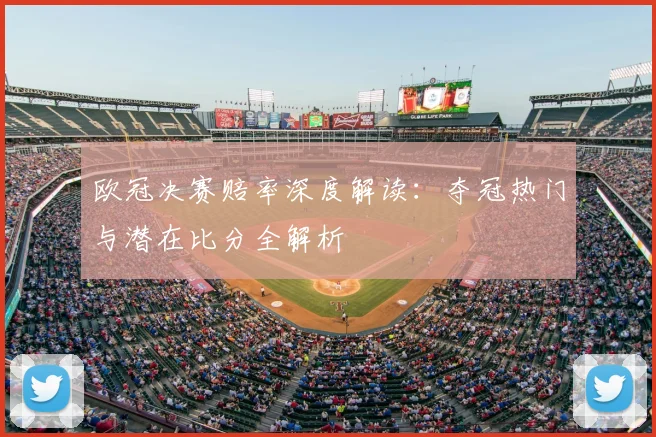 欧冠决赛赔率深度解读：夺冠热门与潜在比分全解析