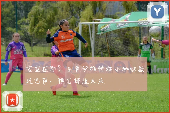 官宣在即?克鲁伊维特称小蜘蛛接近巴萨,预言辉煌未来
