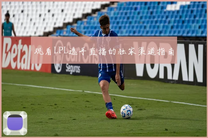 观看LPL选手直播的独家渠道指南