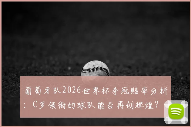 葡萄牙队2026世界杯夺冠赔率分析:C罗领衔的球队能否再创辉煌?